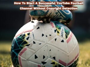 How To Start A Successful YouTube Football Channel Without Copyright Detection